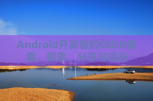 Android开发者的CSDN博客，探索、分享与成长